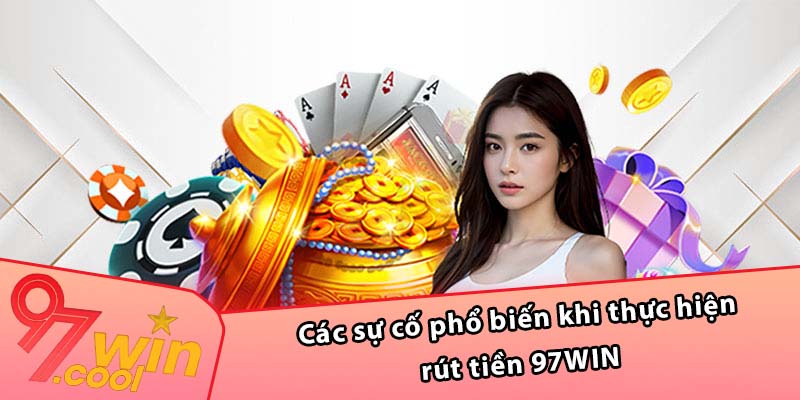 Các sự cố phổ biến khi thực hiện rút tiền 97WIN