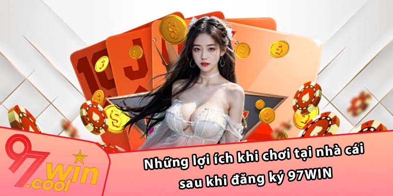 Những lợi ích khi chơi tại nhà cái sau khi đăng ký 97WIN