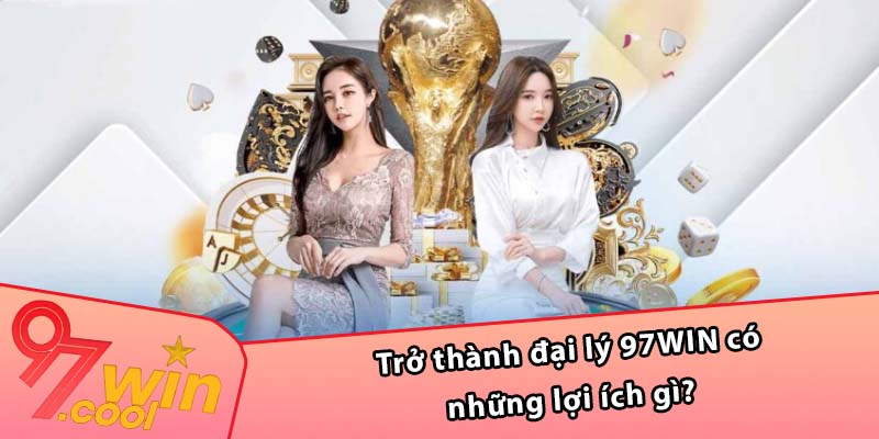 Trở thành đại lý 97WIN có những lợi ích gì?